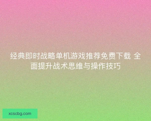 经典即时战略单机游戏推荐免费下载 全面提升战术思维与操作技巧