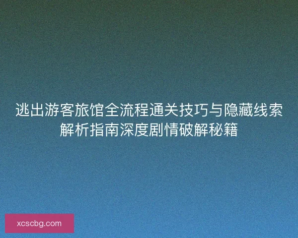 逃出游客旅馆全流程通关技巧与隐藏线索解析指南深度剧情破解秘籍