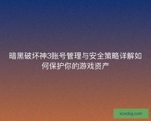 暗黑破坏神3账号管理与安全策略详解如何保护你的游戏资产