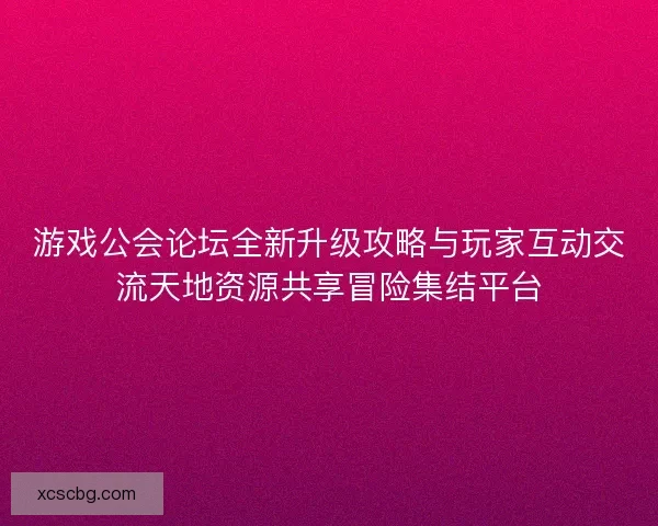 游戏公会论坛全新升级攻略与玩家互动交流天地资源共享冒险集结平台
