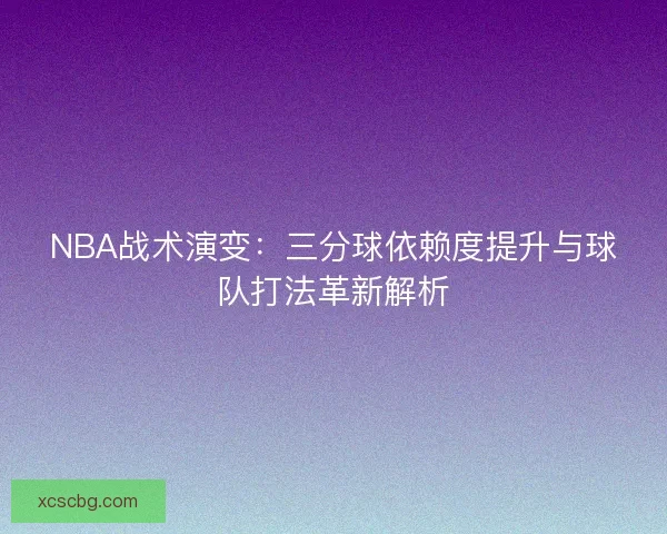 NBA战术演变：三分球依赖度提升与球队打法革新解析