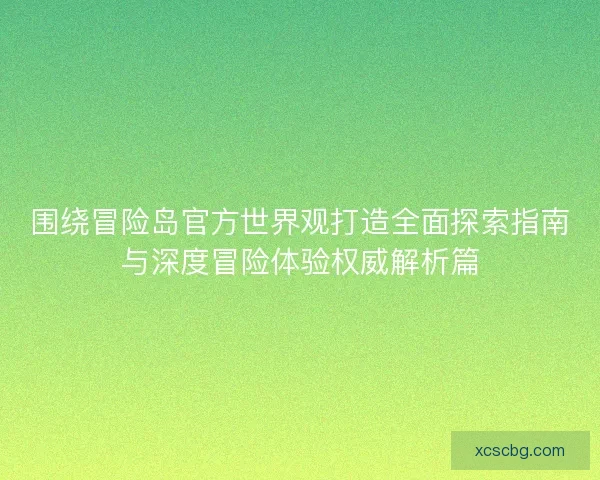 围绕冒险岛官方世界观打造全面探索指南与深度冒险体验权威解析篇