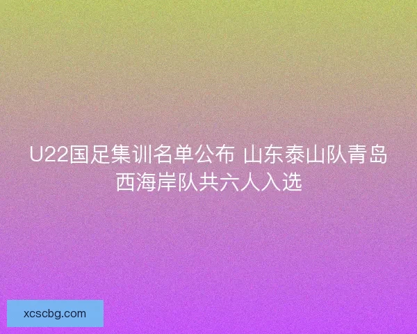 U22国足集训名单公布 山东泰山队青岛西海岸队共六人入选