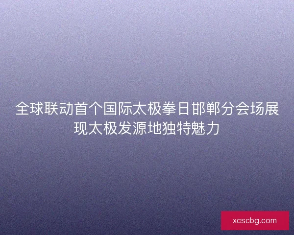 全球联动首个国际太极拳日邯郸分会场展现太极发源地独特魅力