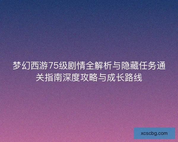 梦幻西游75级剧情全解析与隐藏任务通关指南深度攻略与成长路线