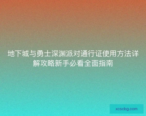 地下城与勇士深渊派对通行证使用方法详解攻略新手必看全面指南