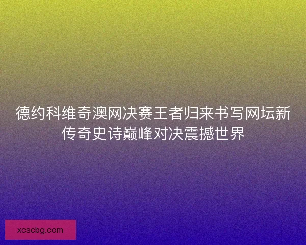德约科维奇澳网决赛王者归来书写网坛新传奇史诗巅峰对决震撼世界
